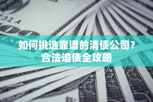 武汉如何挑选靠谱的清债公司?合法追债全攻略 武汉如何挑选靠谱的清债公司?合法追债全攻略