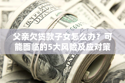 武汉父亲欠贷款子女怎么办?可能面临的5大风险及应对策略 武汉父亲欠贷款子女怎么办?可能面临的5大风险及应对策略