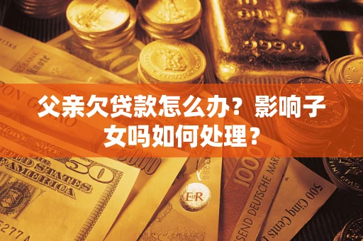 武汉父亲欠贷款怎么办？影响子女吗如何处理？