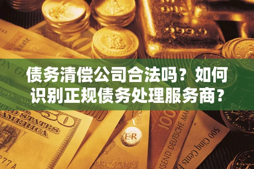 武汉债务清偿公司合法吗？如何识别正规债务处理服务商？