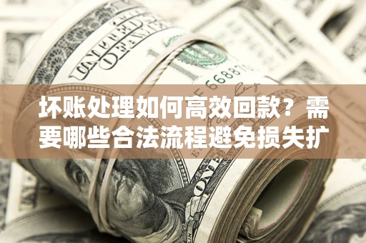 武汉坏账处理如何高效回款？需要哪些合法流程避免损失扩大？