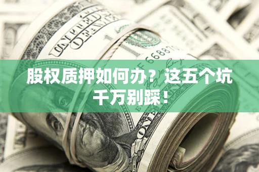 武汉股权质押如何办？这五个坑千万别踩！