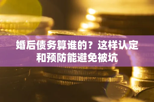 武汉婚后债务算谁的？这样认定和预防能避免被坑