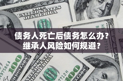 武汉债务人死亡后债务怎么办？继承人风险如何规避？