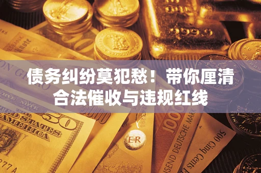 武汉债务纠纷莫犯愁！带你厘清合法催收与违规红线