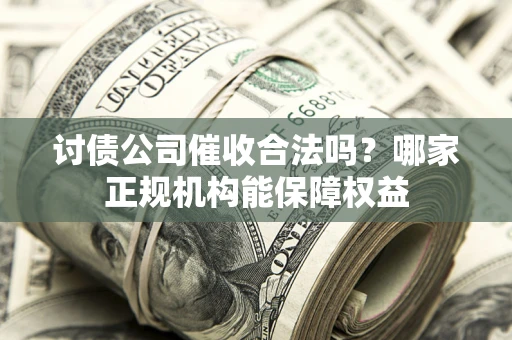 武汉讨债公司催收合法吗？哪家正规机构能保障权益