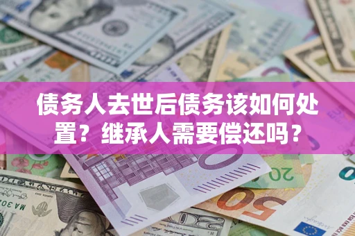 武汉债务人去世后债务该如何处置？继承人需要偿还吗？