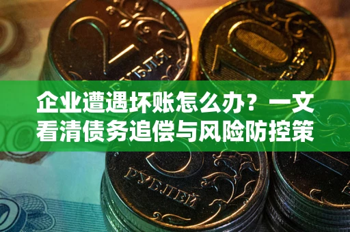 武汉企业遭遇坏账怎么办？一文看清债务追偿与风险防控策略