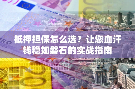 武汉抵押担保怎么选？让您血汗钱稳如磐石的实战指南