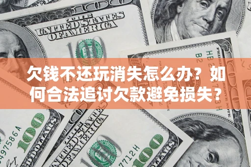 武汉欠钱不还玩消失怎么办?如何合法追讨欠款避免损失? 武汉欠钱不还玩消失怎么办?如何合法追讨欠款避免损失?