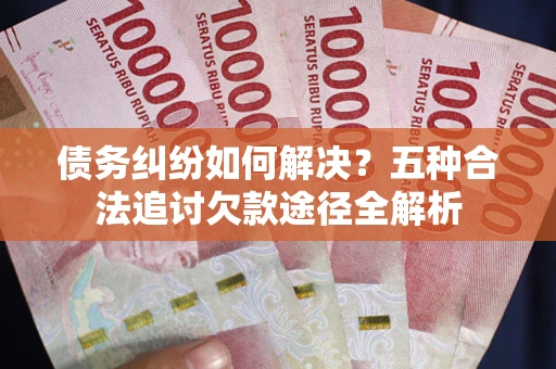 武汉债务纠纷如何解决？五种合法追讨欠款途径全解析