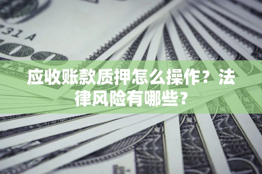 武汉应收账款质押怎么操作？法律风险有哪些？