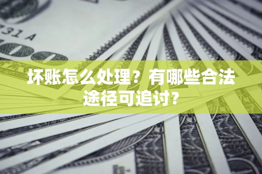 武汉坏账怎么处理？有哪些合法途径可追讨？