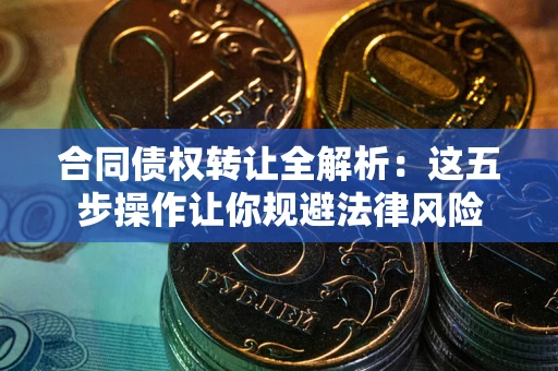武汉合同债权转让全解析：这五步操作让你规避法律风险