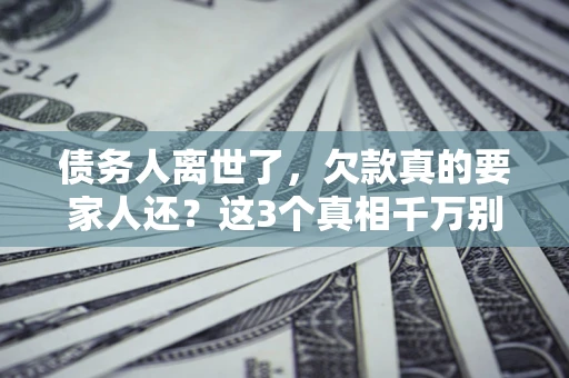 武汉债务人离世了，欠款真的要家人还？这3个真相千万别弄错