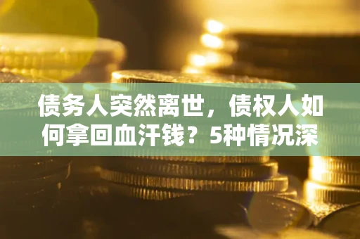 武汉债务人突然离世，债权人如何拿回血汗钱？5种情况深度解析