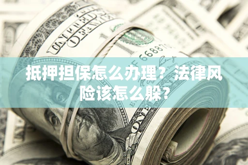 武汉抵押担保怎么办理？法律风险该怎么躲？