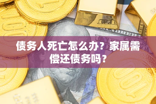 武汉债务人死亡怎么办？家属需偿还债务吗？