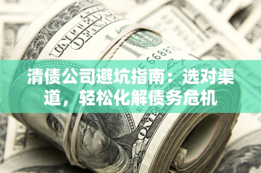 武汉清债公司避坑指南：选对渠道，轻松化解债务危机