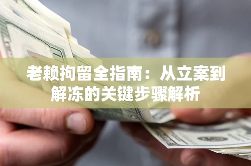 武汉老赖拘留全指南：从立案到解冻的关键步骤解析