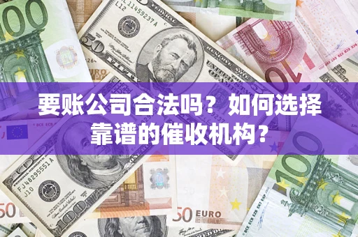 武汉要账公司合法吗？如何选择靠谱的催收机构？