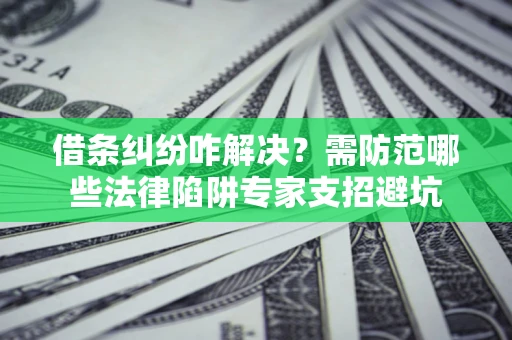 武汉借条纠纷咋解决？需防范哪些法律陷阱专家支招避坑