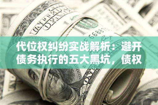 武汉代位权纠纷实战解析：避开债务执行的五大黑坑，债权人必看指南