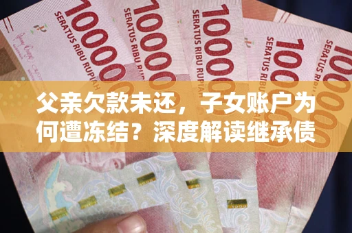 武汉父亲欠款未还，子女账户为何遭冻结？深度解读继承债务迷局