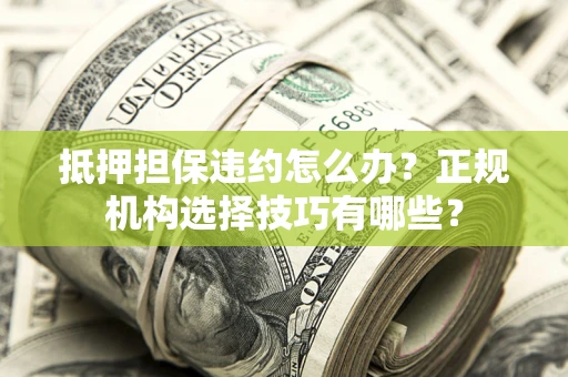 武汉抵押担保违约怎么办？正规机构选择技巧有哪些？