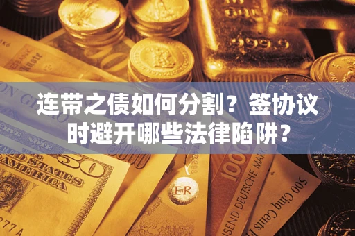 武汉连带之债如何分割？签协议时避开哪些法律陷阱？