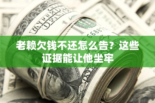 武汉老赖欠钱不还怎么告？这些证据能让他坐牢