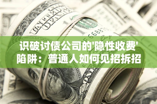 武汉识破讨债公司的'隐性收费'陷阱：普通人如何见招拆招？