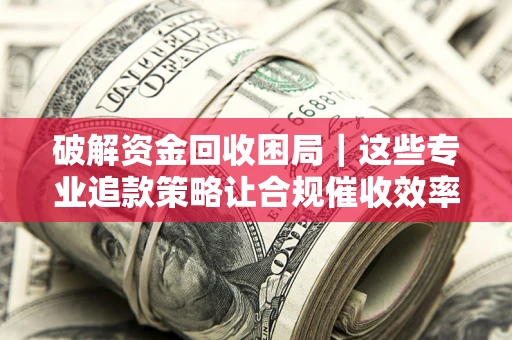 武汉破解资金回收困局｜这些专业追款策略让合规催收效率翻倍