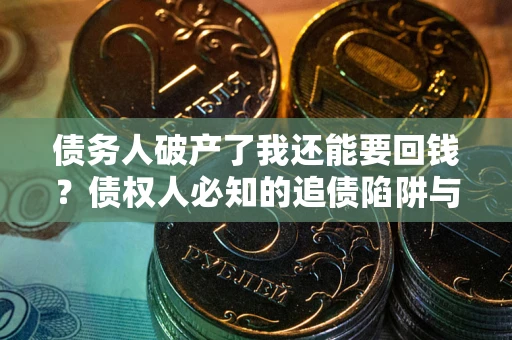 武汉债务人破产了我还能要回钱？债权人必知的追债陷阱与破局之道