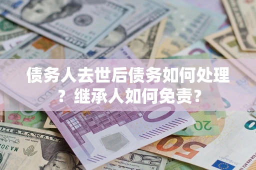 武汉债务人去世后债务如何处理？继承人如何免责？