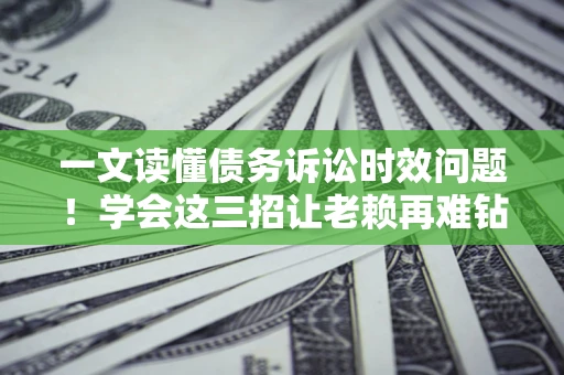 武汉一文读懂债务诉讼时效问题！学会这三招让老赖再难钻空子