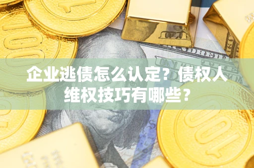 武汉企业逃债怎么认定？债权人维权技巧有哪些？