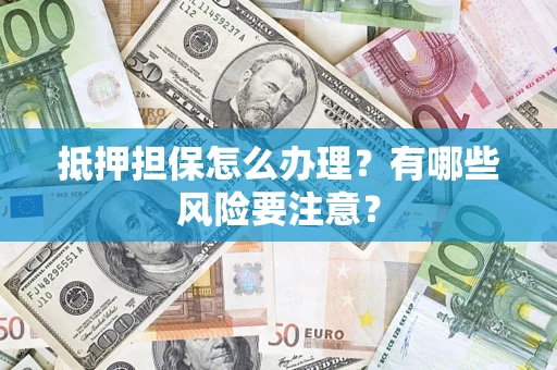 武汉抵押担保怎么办理？有哪些风险要注意？