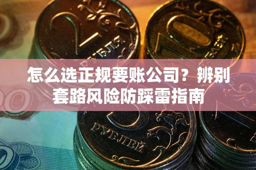 武汉怎么选正规要账公司？辨别套路风险防踩雷指南