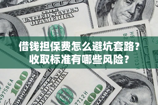 武汉借钱担保费怎么避坑套路?收取标准有哪些风险? 武汉借钱担保费怎么避坑套路?收取标准有哪些风险?
