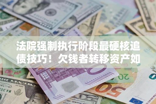 武汉法院强制执行阶段最硬核追债技巧！欠钱者转移资产如何破解？