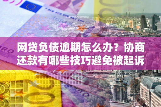 武汉网贷负债逾期怎么办？协商还款有哪些技巧避免被起诉？