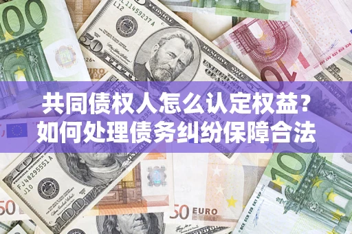 武汉共同债权人怎么认定权益？如何处理债务纠纷保障合法权益？