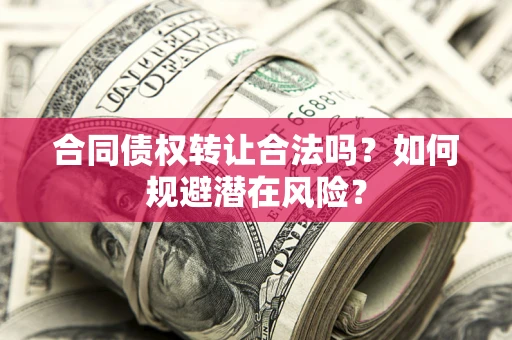 武汉合同债权转让合法吗?如何规避潜在风险? 武汉合同债权转让合法吗?如何规避潜在风险?