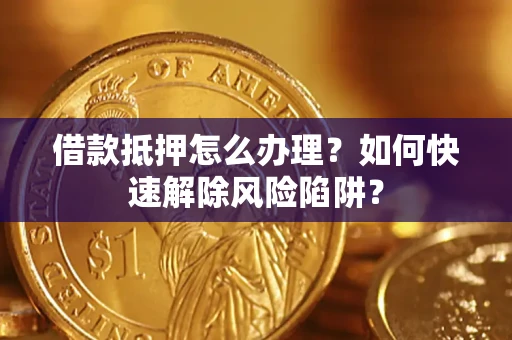 武汉借款抵押怎么办理？如何快速解除风险陷阱？