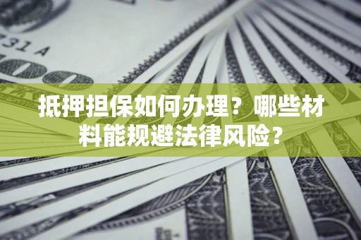 武汉抵押担保如何办理？哪些材料能规避法律风险？