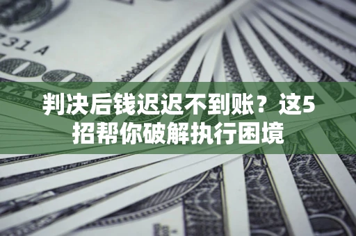 武汉判决后钱迟迟不到账？这5招帮你破解执行困境