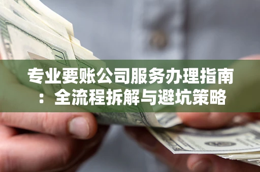 武汉专业要账公司服务办理指南：全流程拆解与避坑策略