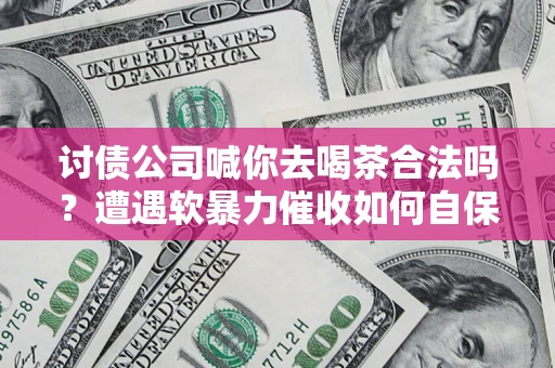 武汉讨债公司喊你去喝茶合法吗？遭遇软暴力催收如何自保？