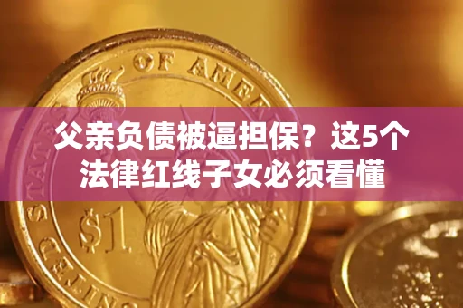 武汉父亲负债被逼担保？这5个法律红线子女必须看懂